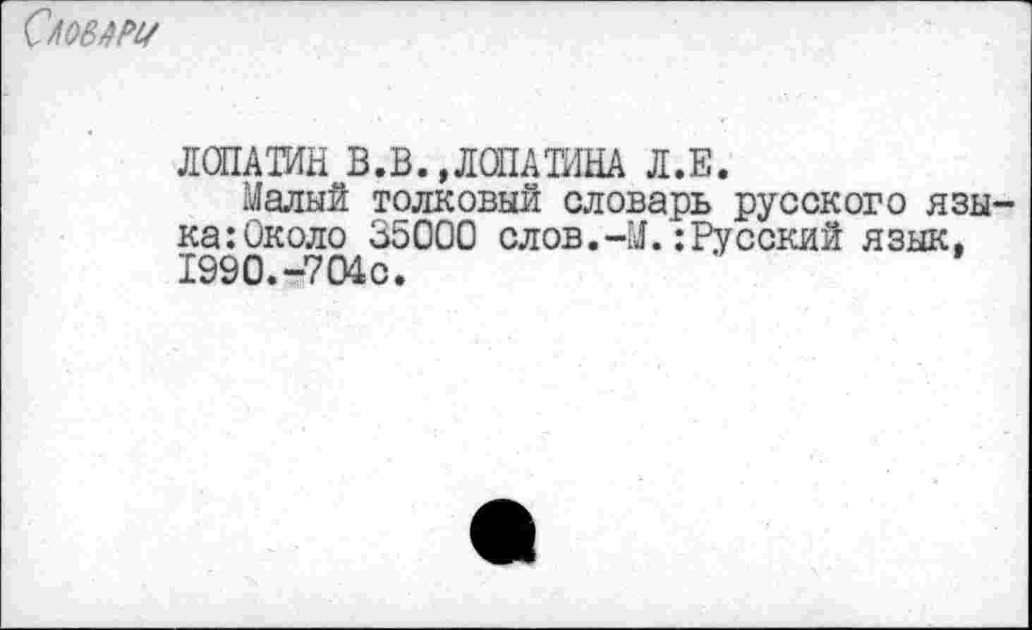 ﻿СЛОЫРЦ
ЛОПАТИН В.В. »ЛОПАТИНА Л.Е.
Малый толковый словарь русского язы-ка:0коло 35000 слов.-М.:Русский язык. 1990.-704с.